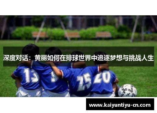 深度对话：黄丽如何在排球世界中追逐梦想与挑战人生
