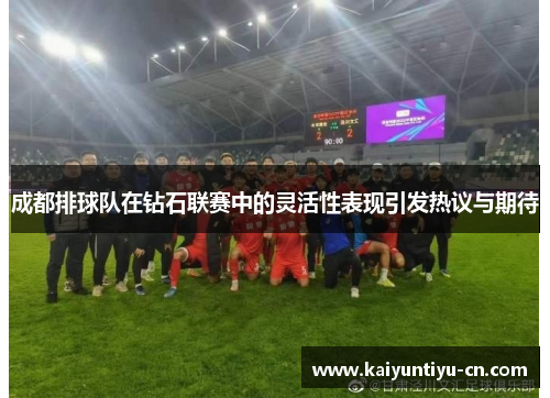 成都排球队在钻石联赛中的灵活性表现引发热议与期待