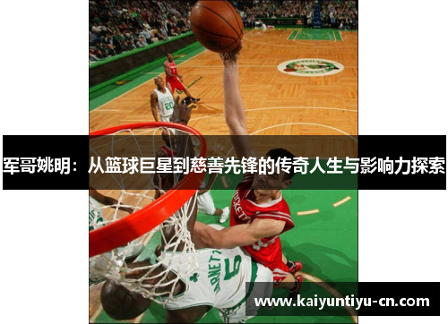 军哥姚明：从篮球巨星到慈善先锋的传奇人生与影响力探索