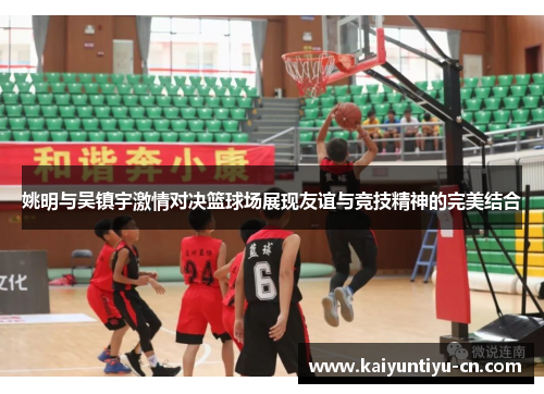 姚明与吴镇宇激情对决篮球场展现友谊与竞技精神的完美结合