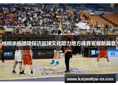 姚明亲临醴陵探访篮球文化助力地方体育发展新篇章