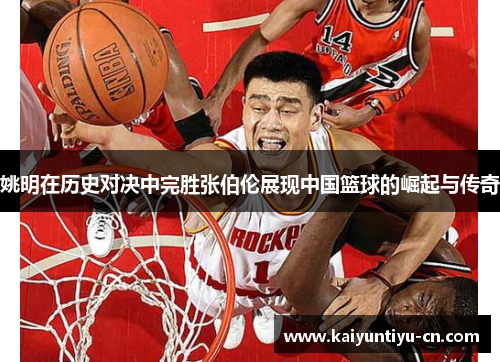 姚明在历史对决中完胜张伯伦展现中国篮球的崛起与传奇