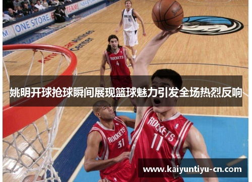姚明开球抢球瞬间展现篮球魅力引发全场热烈反响