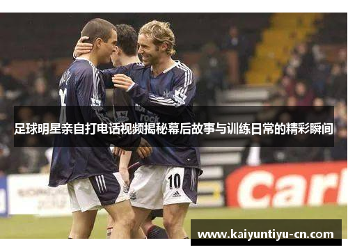 足球明星亲自打电话视频揭秘幕后故事与训练日常的精彩瞬间