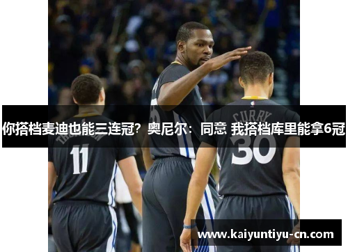 你搭档麦迪也能三连冠？奥尼尔：同意 我搭档库里能拿6冠