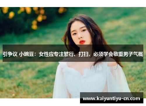 引争议 小豌豆：女性应专注繁衍、打扫，必须学会敬重男子气概