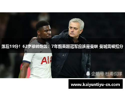 落后19分！62岁穆帅炮轰：7年前英超冠军应该是曼联 曼城需被扣分